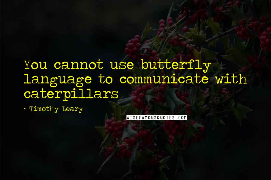 Timothy Leary Quotes: You cannot use butterfly language to communicate with caterpillars