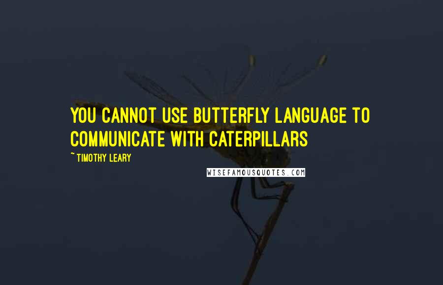 Timothy Leary Quotes: You cannot use butterfly language to communicate with caterpillars