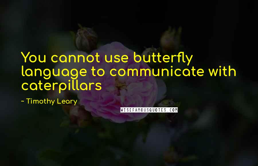 Timothy Leary Quotes: You cannot use butterfly language to communicate with caterpillars