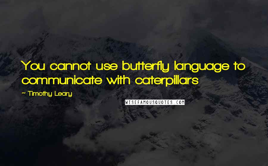 Timothy Leary Quotes: You cannot use butterfly language to communicate with caterpillars