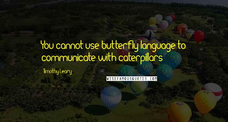 Timothy Leary Quotes: You cannot use butterfly language to communicate with caterpillars