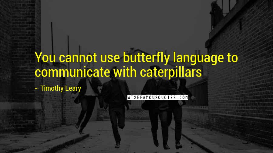 Timothy Leary Quotes: You cannot use butterfly language to communicate with caterpillars