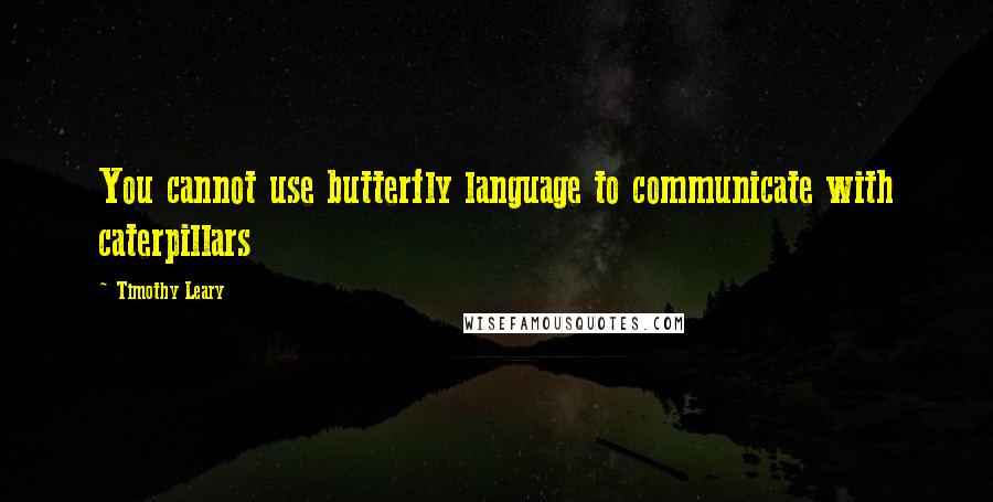 Timothy Leary Quotes: You cannot use butterfly language to communicate with caterpillars