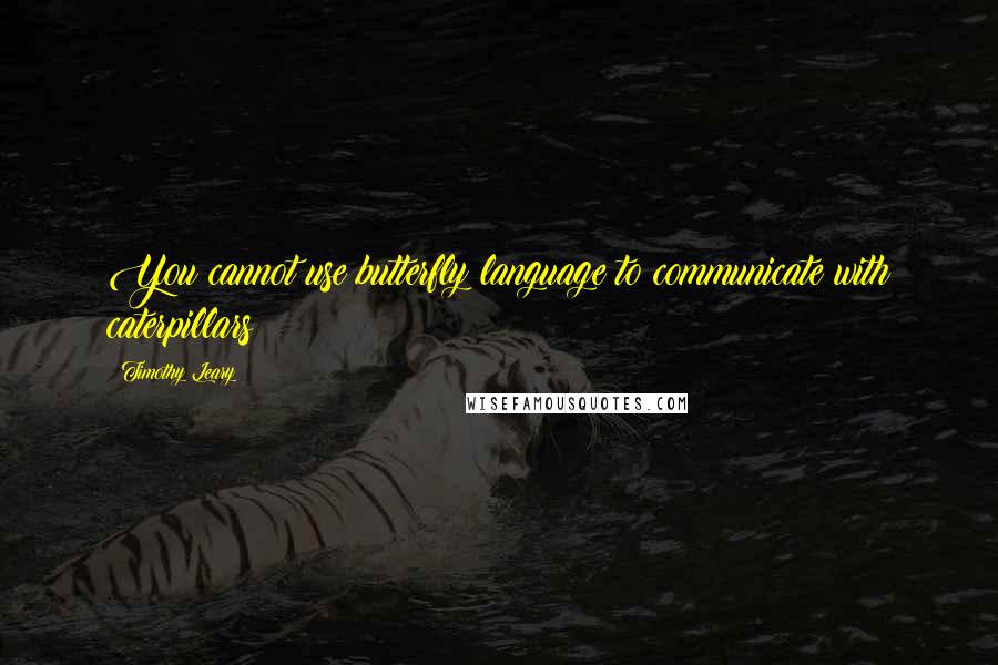 Timothy Leary Quotes: You cannot use butterfly language to communicate with caterpillars