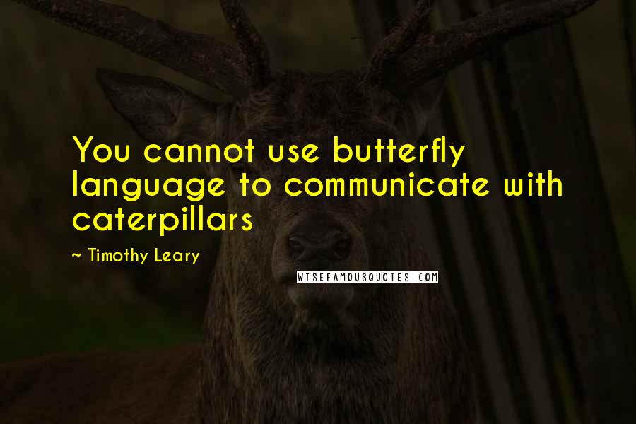 Timothy Leary Quotes: You cannot use butterfly language to communicate with caterpillars