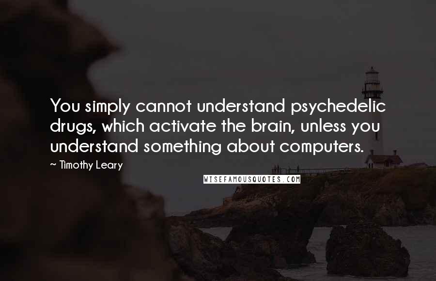 Timothy Leary Quotes: You simply cannot understand psychedelic drugs, which activate the brain, unless you understand something about computers.
