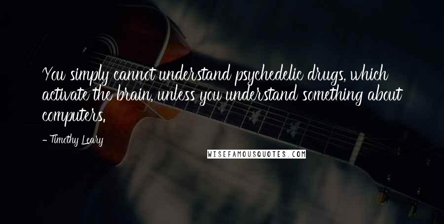 Timothy Leary Quotes: You simply cannot understand psychedelic drugs, which activate the brain, unless you understand something about computers.