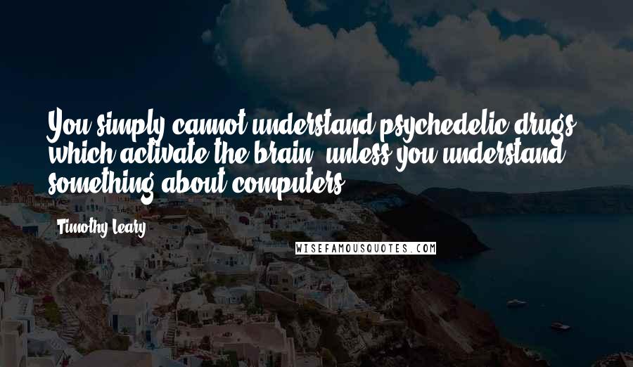 Timothy Leary Quotes: You simply cannot understand psychedelic drugs, which activate the brain, unless you understand something about computers.