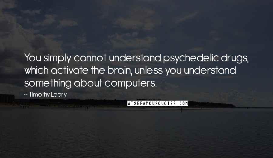 Timothy Leary Quotes: You simply cannot understand psychedelic drugs, which activate the brain, unless you understand something about computers.
