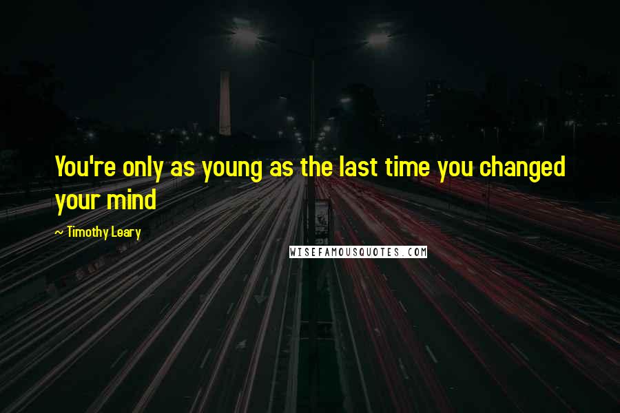Timothy Leary Quotes: You're only as young as the last time you changed your mind