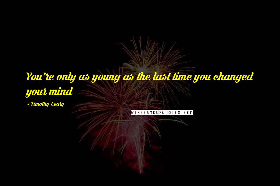 Timothy Leary Quotes: You're only as young as the last time you changed your mind