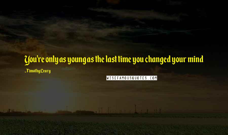 Timothy Leary Quotes: You're only as young as the last time you changed your mind