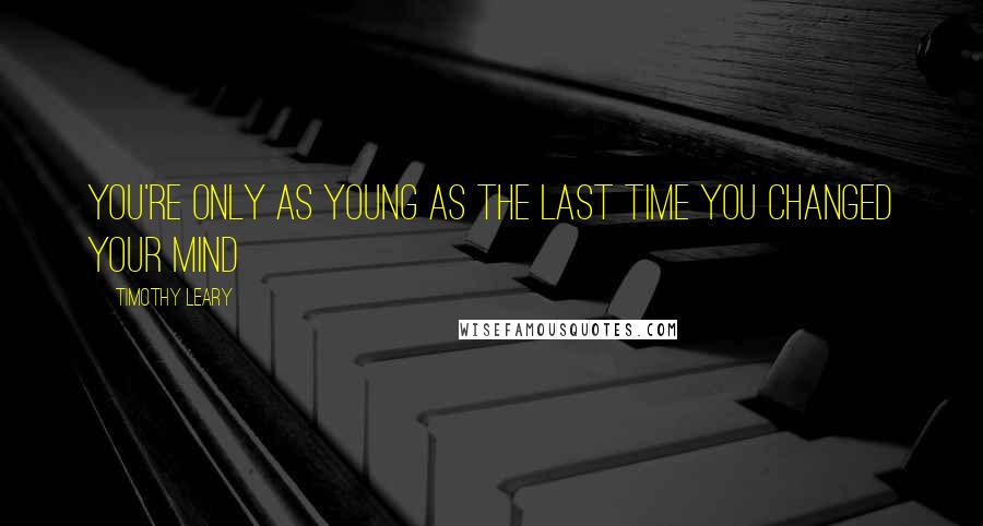 Timothy Leary Quotes: You're only as young as the last time you changed your mind