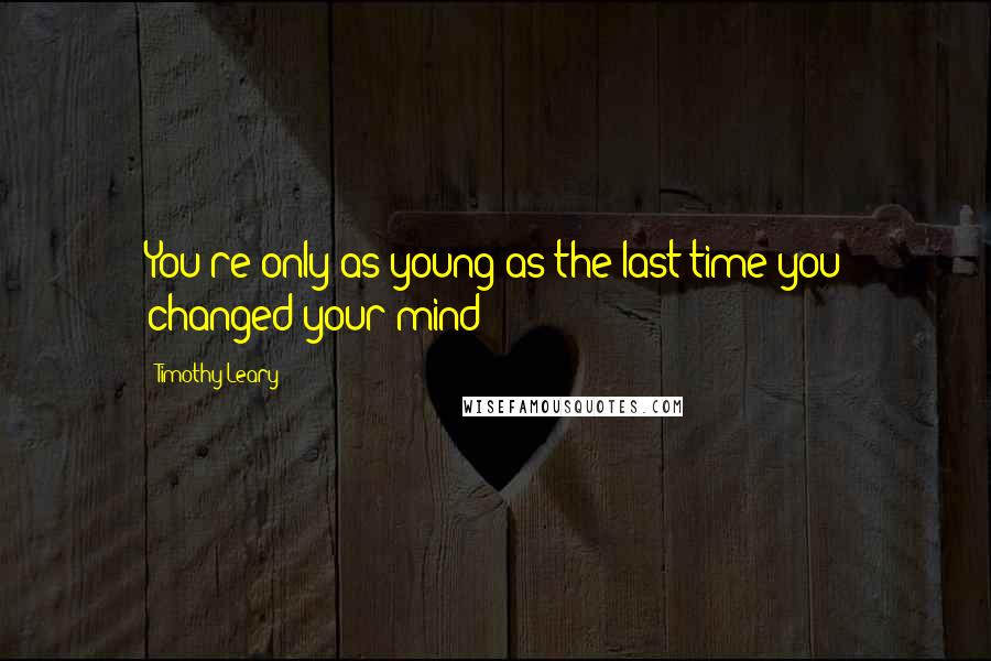 Timothy Leary Quotes: You're only as young as the last time you changed your mind