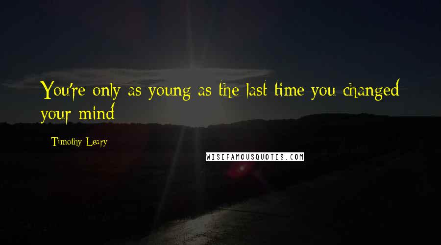 Timothy Leary Quotes: You're only as young as the last time you changed your mind