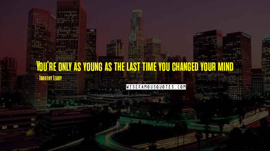 Timothy Leary Quotes: You're only as young as the last time you changed your mind