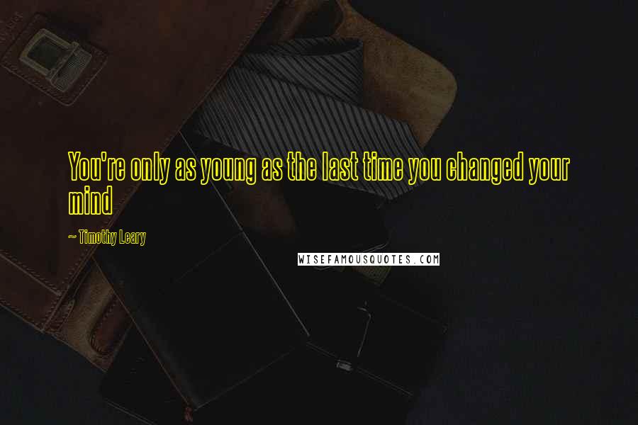 Timothy Leary Quotes: You're only as young as the last time you changed your mind