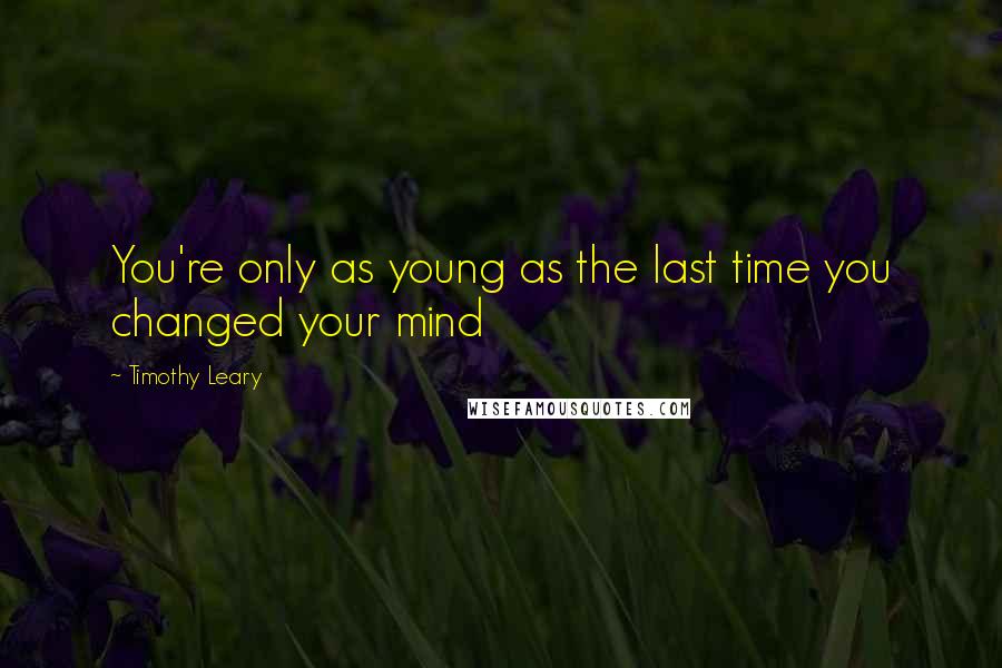 Timothy Leary Quotes: You're only as young as the last time you changed your mind