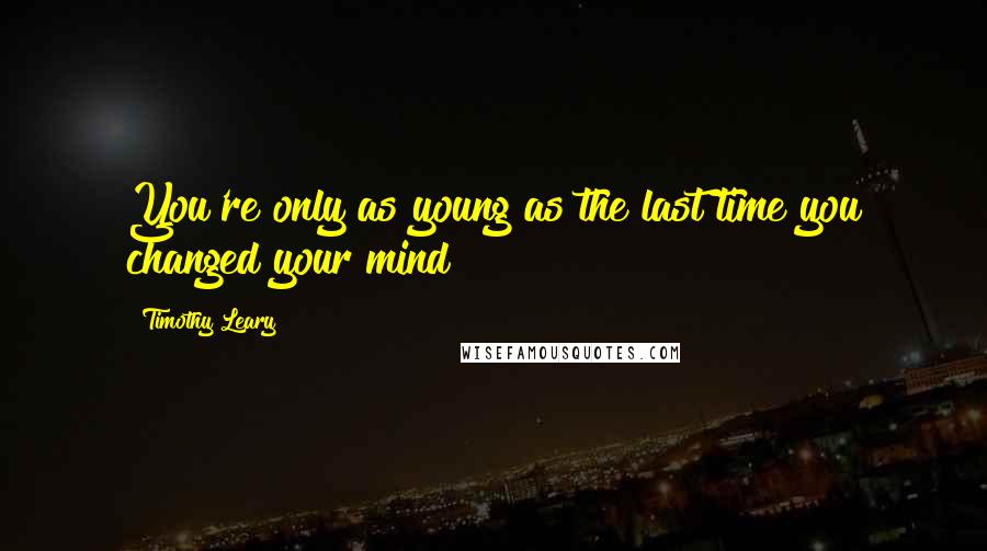 Timothy Leary Quotes: You're only as young as the last time you changed your mind