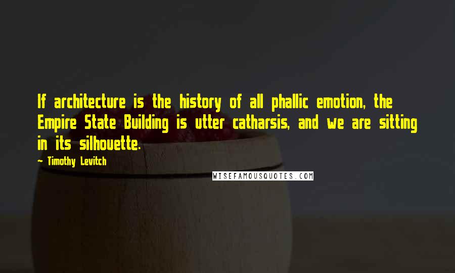 Timothy Levitch Quotes: If architecture is the history of all phallic emotion, the Empire State Building is utter catharsis, and we are sitting in its silhouette.