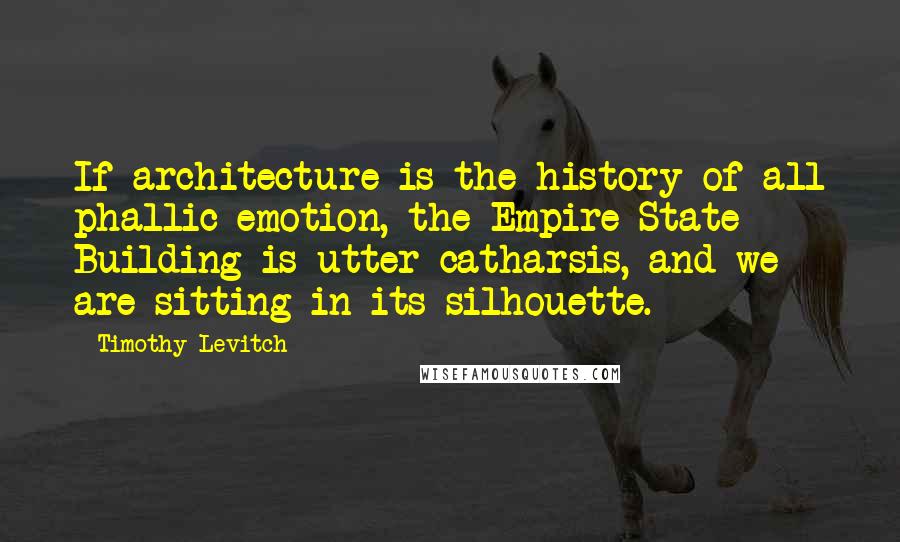 Timothy Levitch Quotes: If architecture is the history of all phallic emotion, the Empire State Building is utter catharsis, and we are sitting in its silhouette.