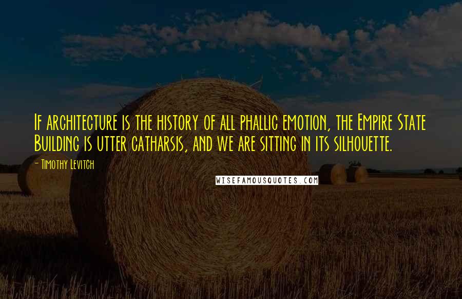 Timothy Levitch Quotes: If architecture is the history of all phallic emotion, the Empire State Building is utter catharsis, and we are sitting in its silhouette.
