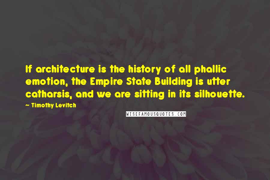 Timothy Levitch Quotes: If architecture is the history of all phallic emotion, the Empire State Building is utter catharsis, and we are sitting in its silhouette.