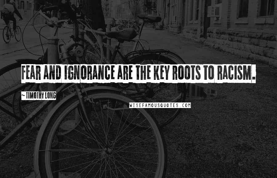 Timothy Long Quotes: Fear and ignorance are the key roots to racism.