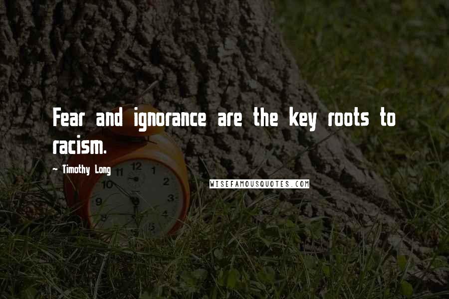 Timothy Long Quotes: Fear and ignorance are the key roots to racism.