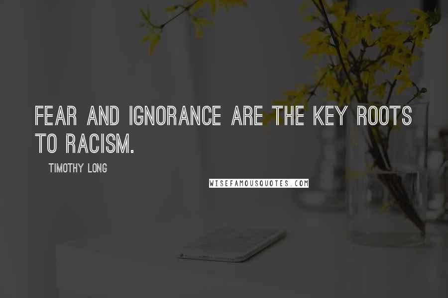 Timothy Long Quotes: Fear and ignorance are the key roots to racism.