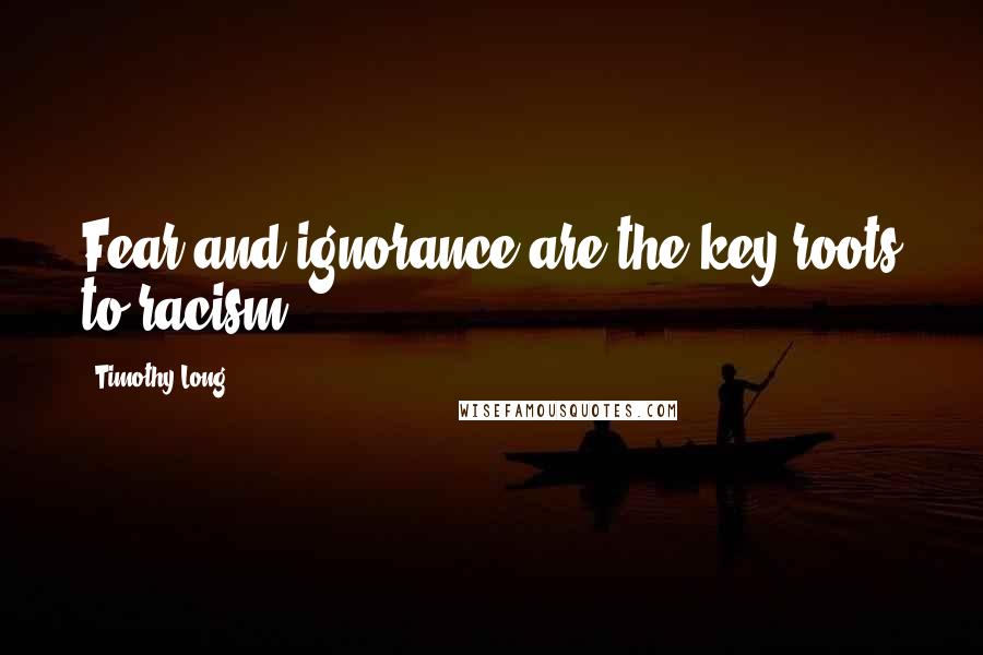 Timothy Long Quotes: Fear and ignorance are the key roots to racism.