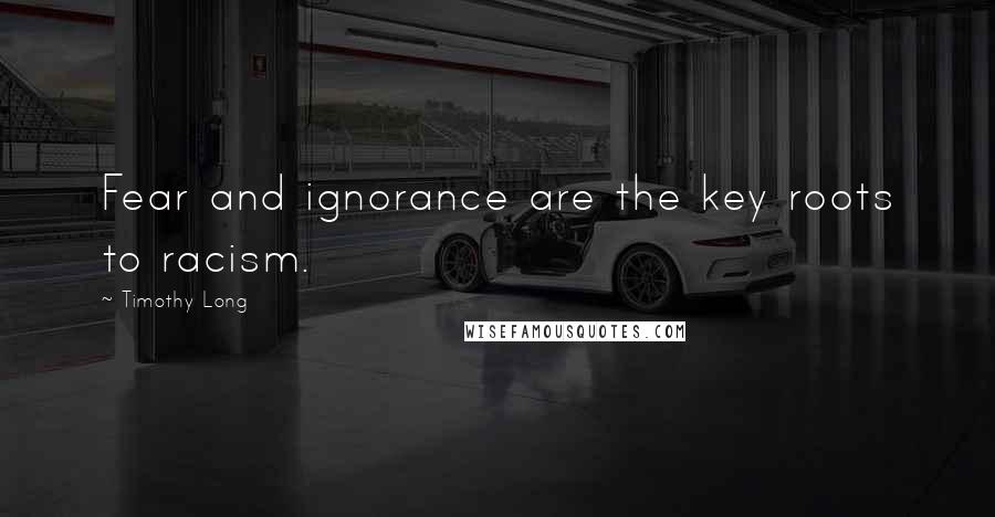 Timothy Long Quotes: Fear and ignorance are the key roots to racism.