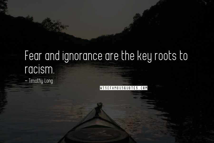 Timothy Long Quotes: Fear and ignorance are the key roots to racism.