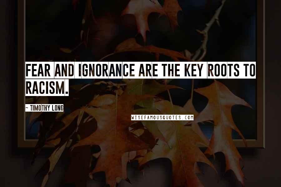 Timothy Long Quotes: Fear and ignorance are the key roots to racism.