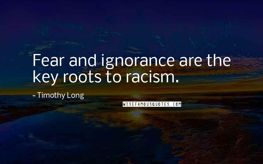 Timothy Long Quotes: Fear and ignorance are the key roots to racism.