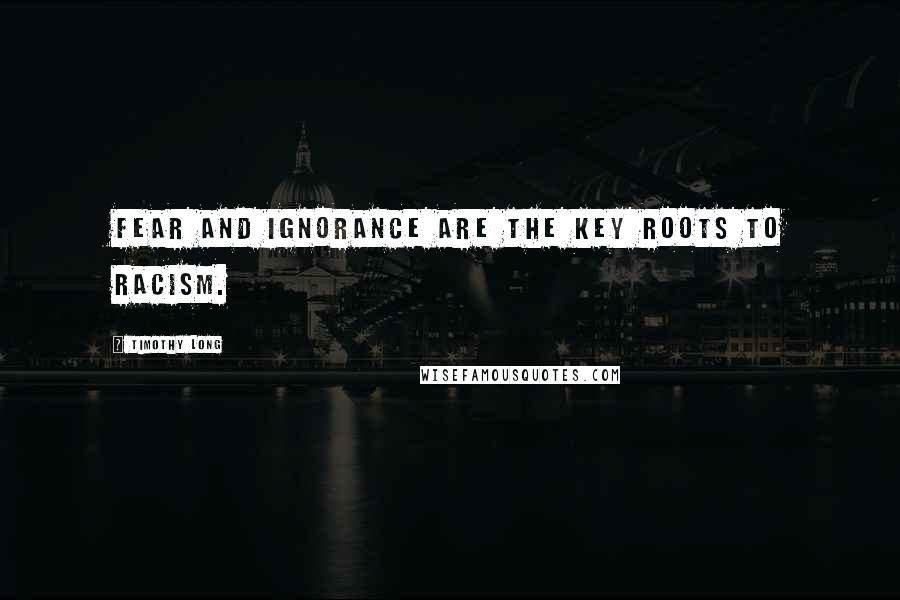 Timothy Long Quotes: Fear and ignorance are the key roots to racism.