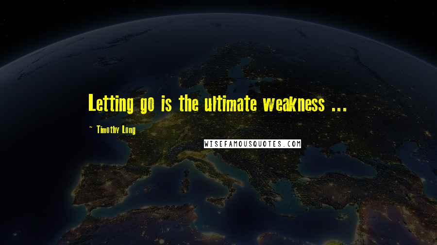 Timothy Long Quotes: Letting go is the ultimate weakness ...