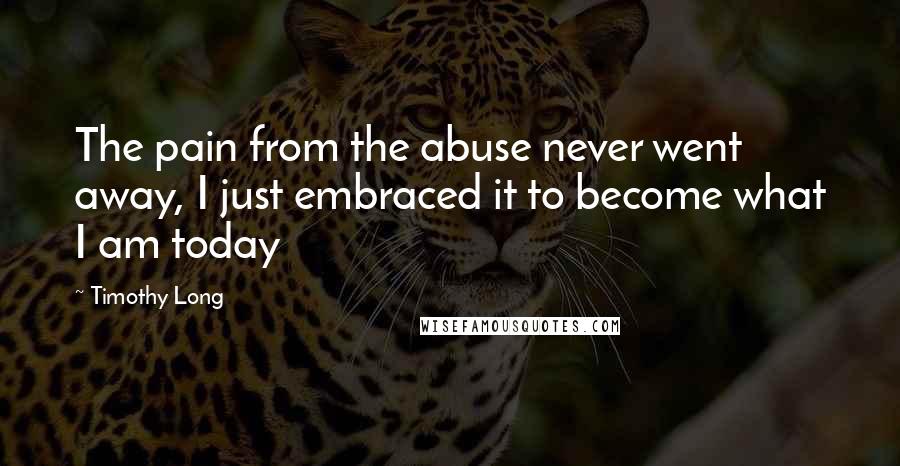 Timothy Long Quotes: The pain from the abuse never went away, I just embraced it to become what I am today
