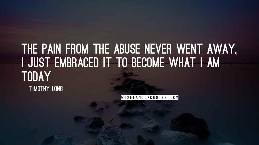 Timothy Long Quotes: The pain from the abuse never went away, I just embraced it to become what I am today