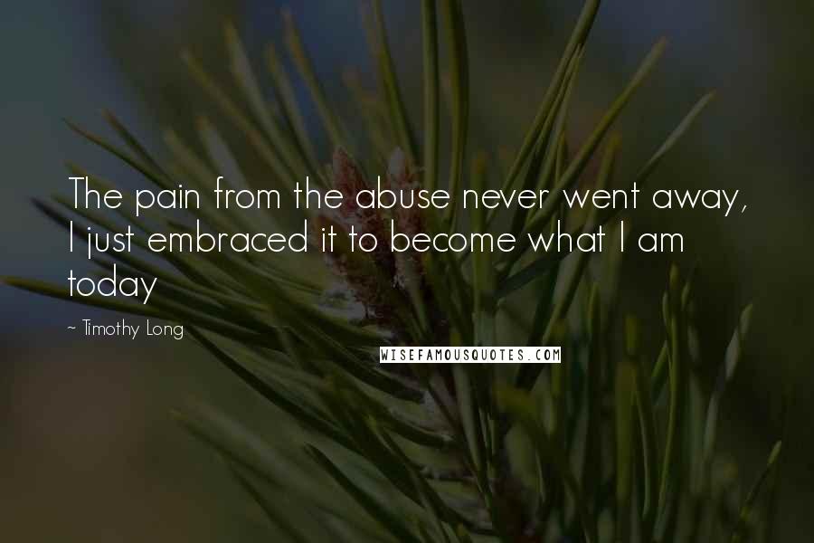 Timothy Long Quotes: The pain from the abuse never went away, I just embraced it to become what I am today