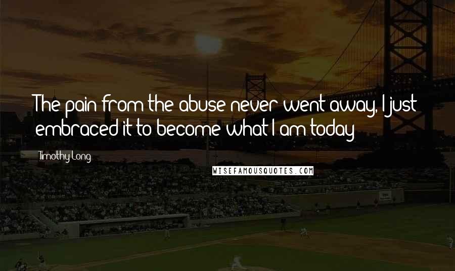 Timothy Long Quotes: The pain from the abuse never went away, I just embraced it to become what I am today