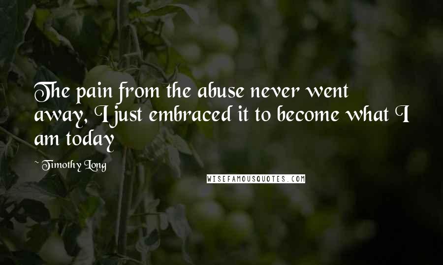 Timothy Long Quotes: The pain from the abuse never went away, I just embraced it to become what I am today