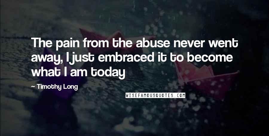 Timothy Long Quotes: The pain from the abuse never went away, I just embraced it to become what I am today