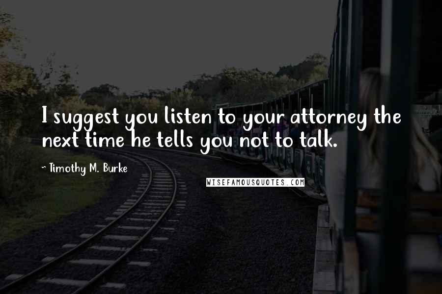 Timothy M. Burke Quotes: I suggest you listen to your attorney the next time he tells you not to talk.