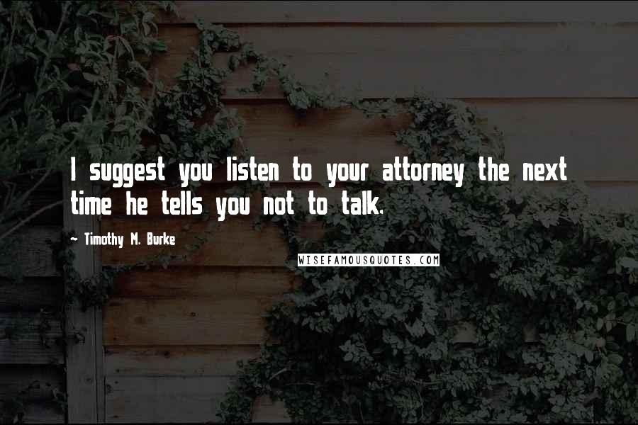 Timothy M. Burke Quotes: I suggest you listen to your attorney the next time he tells you not to talk.
