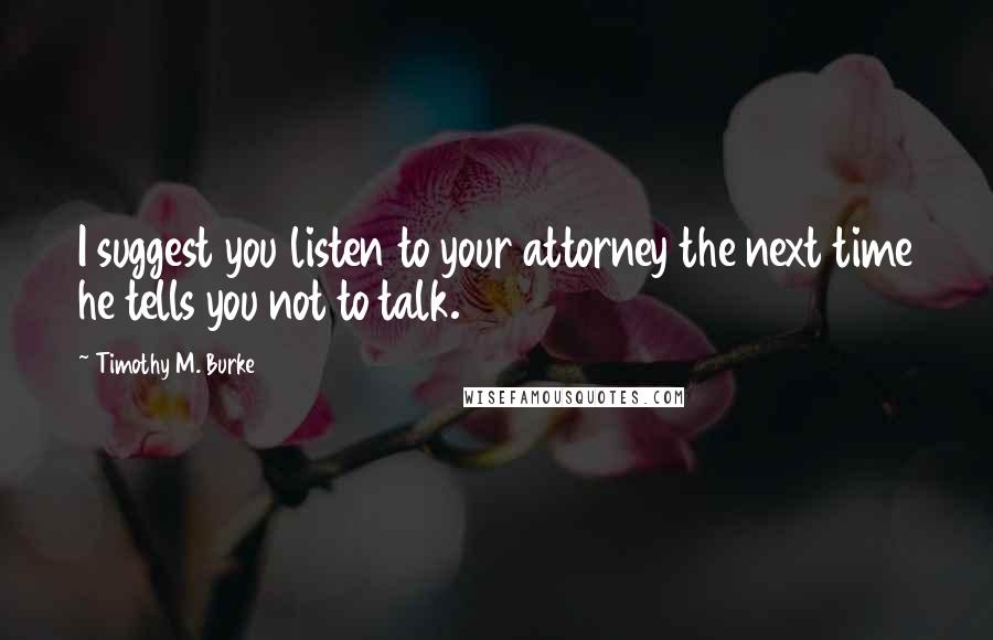 Timothy M. Burke Quotes: I suggest you listen to your attorney the next time he tells you not to talk.