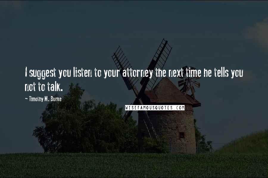 Timothy M. Burke Quotes: I suggest you listen to your attorney the next time he tells you not to talk.