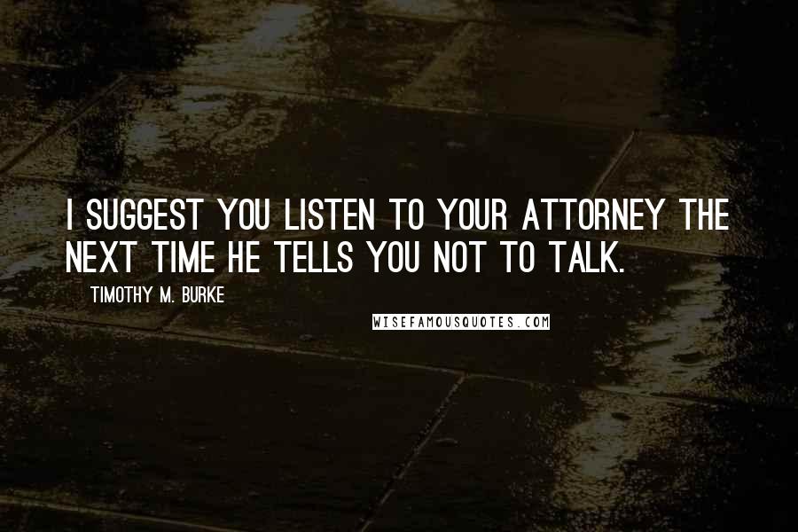 Timothy M. Burke Quotes: I suggest you listen to your attorney the next time he tells you not to talk.