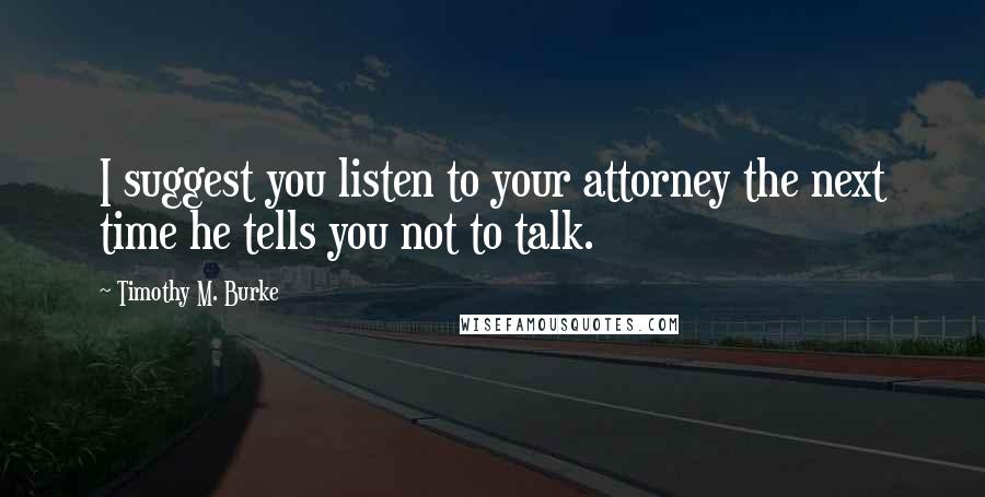 Timothy M. Burke Quotes: I suggest you listen to your attorney the next time he tells you not to talk.