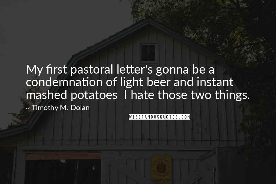 Timothy M. Dolan Quotes: My first pastoral letter's gonna be a condemnation of light beer and instant mashed potatoes I hate those two things.